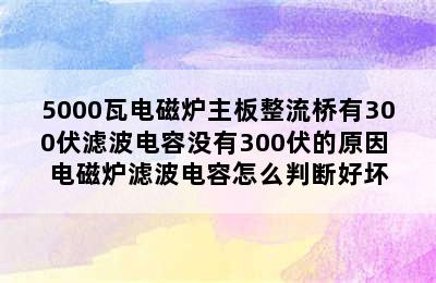 5000瓦电磁炉主板整流桥有300伏滤波电容没有300伏的原因 电磁炉滤波电容怎么判断好坏